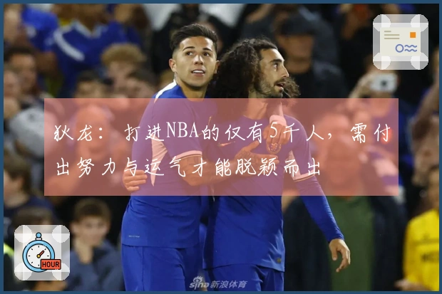 狄龙:打进NBA的仅有5千人,需付出努力与运气才能脱颖而出