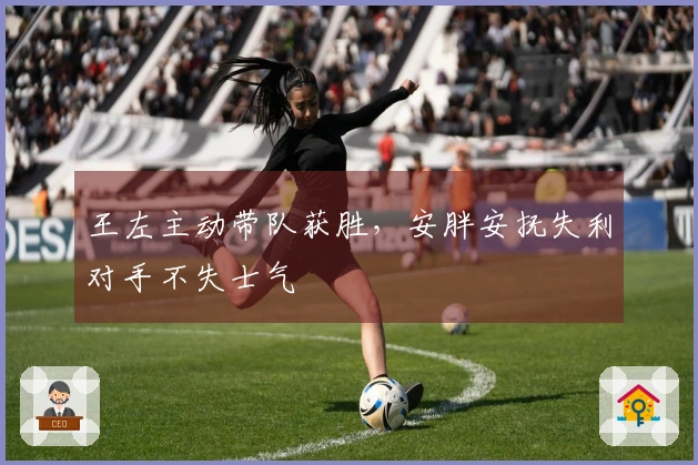 王左主动带队获胜，安胖安抚失利对手不失士气
