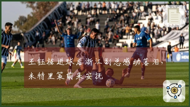 王钰栋进球后浙江副总感动落泪，米特里策前来安抚