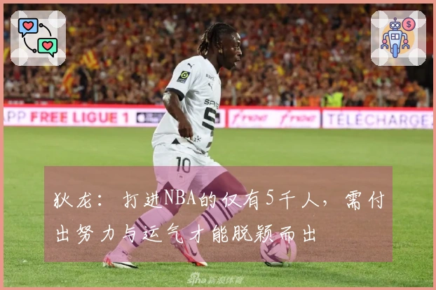 狄龙：打进NBA的仅有5千人，需付出努力与运气才能脱颖而出