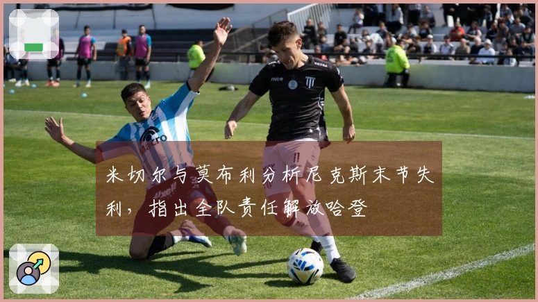 米切尔与莫布利分析尼克斯末节失利,指出全队责任解放哈登